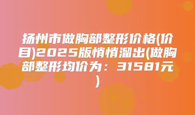 扬州市做胸部整形价格(价目)2025版悄悄溜出(做胸部整形均价为:31581元)