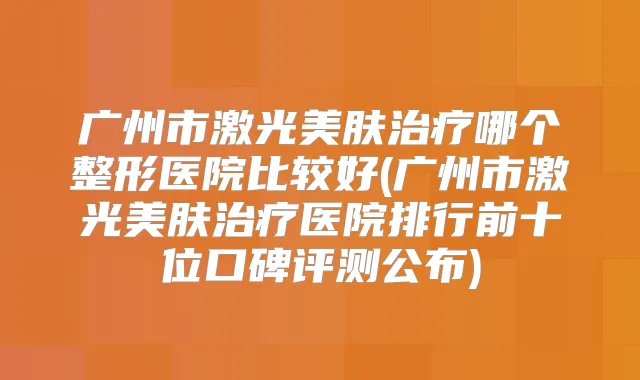 广州市激光美肤哪个整形医院比较好(广州市激光美肤医院排行前十位口碑评测公布)