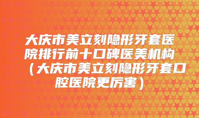 大庆市美立刻隐形牙套医院排行前十口碑医美机构(大庆市美立刻隐形牙套口腔医院更厉害)