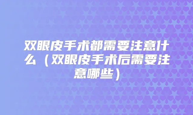 双眼皮手术都需要注意什么(双眼皮手术后需要注意哪些)