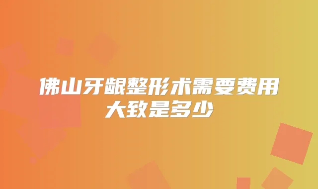 佛山牙龈整形术需要费用大致是多少