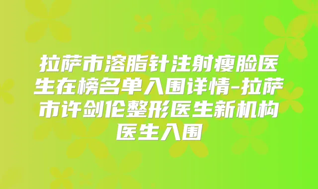 拉萨市溶脂针注射瘦脸医生在榜名单入围详情-拉萨市许剑伦整形医生新机构医生入围