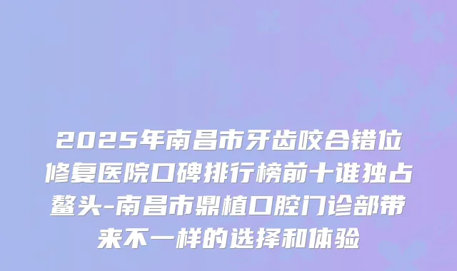 2025年南昌市牙齿咬合错位修复医院口碑排行榜前十谁独占鳌头-南昌市鼎植口腔门诊部带来不一样的选择和体验