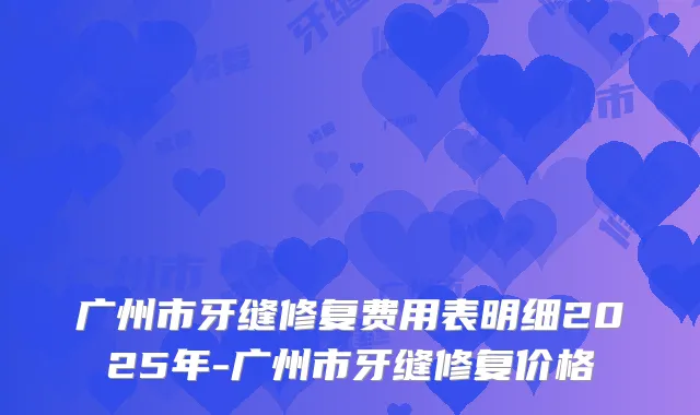 广州市牙缝修复费用表明细2025年-广州市牙缝修复价格