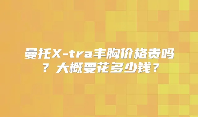 曼托X-tra丰胸价格贵吗？大概要花多少钱？