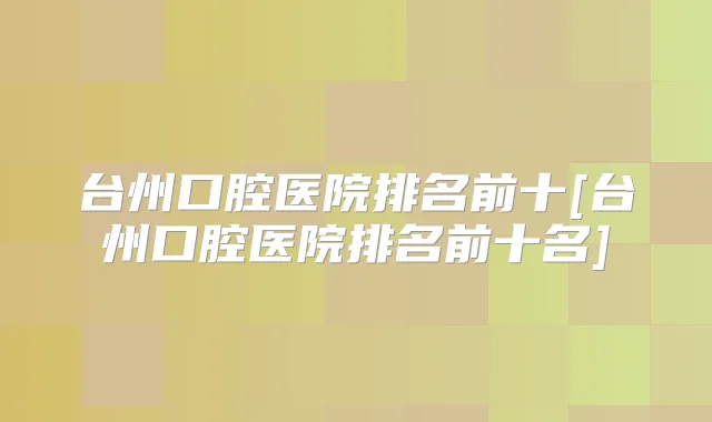 台州口腔医院排名前十[台州口腔医院排名前十名]