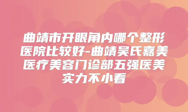曲靖市开眼角内哪个整形医院比较好-曲靖吴氏嘉美医疗美容门诊部五强医美实力不小看