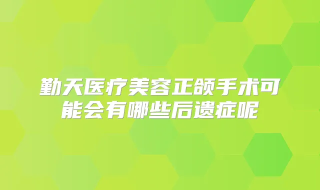 勤天医疗美容正颌手术可能会有哪些后遗症呢