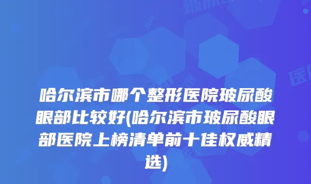 哈尔滨市哪个整形医院玻尿酸眼部比较好(哈尔滨市玻尿酸眼部医院上榜清单前十佳精选)
