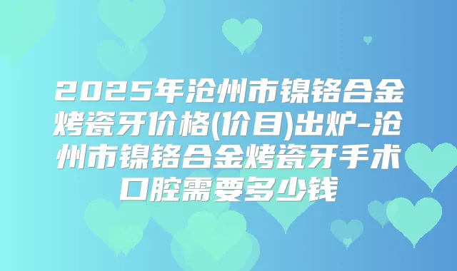 2025年沧州市镍铬合金烤瓷牙价格(价目)出炉-沧州市镍铬合金烤瓷牙手术口腔需要多少钱