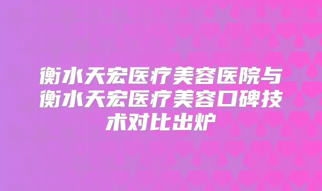 衡水天宏医疗美容医院与衡水天宏医疗美容口碑技术对比出炉