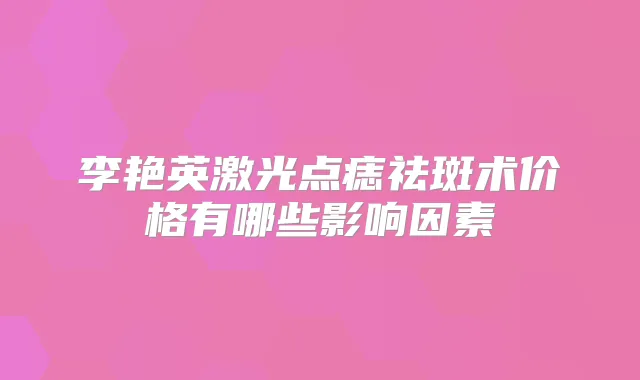 李艳英激光点痣祛斑术价格有哪些影响因素
