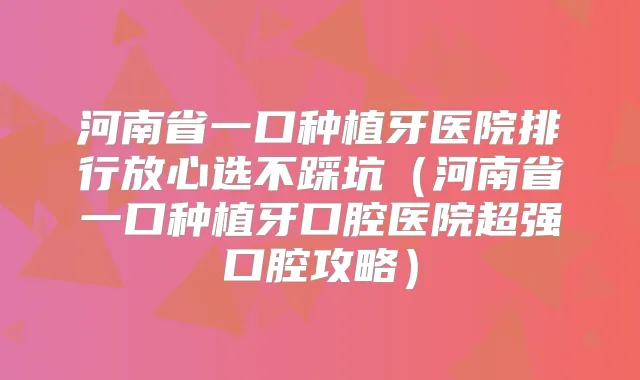 河南省一口种植牙医院排行放心选不踩坑(河南省一口种植牙口腔医院超强口腔攻略)