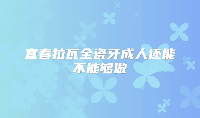 宜春拉瓦全瓷牙成人还能不能够做