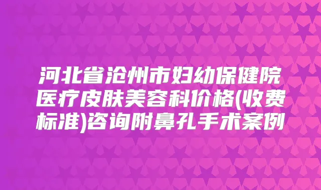河北省沧州市妇幼保健院医疗皮肤美容科价格(收费标准)咨询附鼻孔手术案例