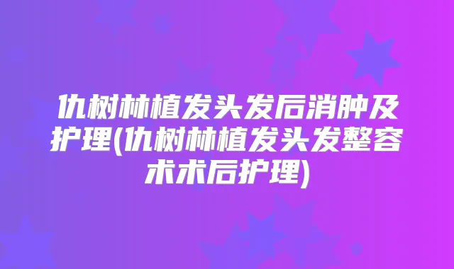 仇树林植发头发后消肿及护理(仇树林植发头发整容术术后护理)