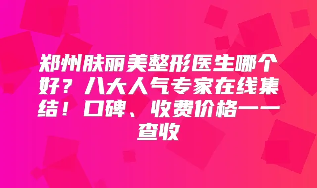 郑州肤丽美整形医生哪个好?八大人气专家在线集结!口碑、收费价格一一查收