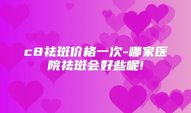 c8祛斑价格一次-哪家医院祛斑会好些呢!
