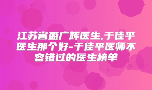 江苏省盈广辉医生,于佳平医生那个好-于佳平医师不容错过的医生榜单