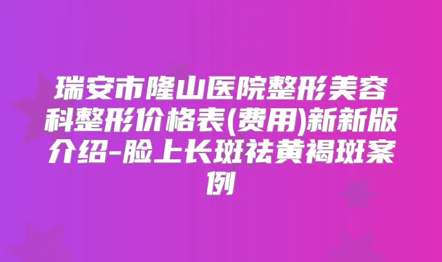 瑞安市隆山医院整形美容科整形价格表(费用)新新版介绍-脸上长斑祛黄褐斑案例