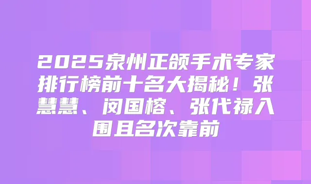 2025泉州正颌手术专家排行榜前十名大揭秘!张慧慧、闵国榕、张代禄入围且名次靠前