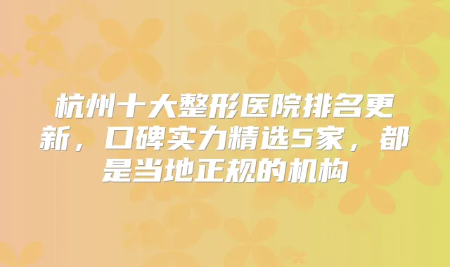 杭州十大整形医院排名更新,口碑实力精选5家,都是当地正规的机构