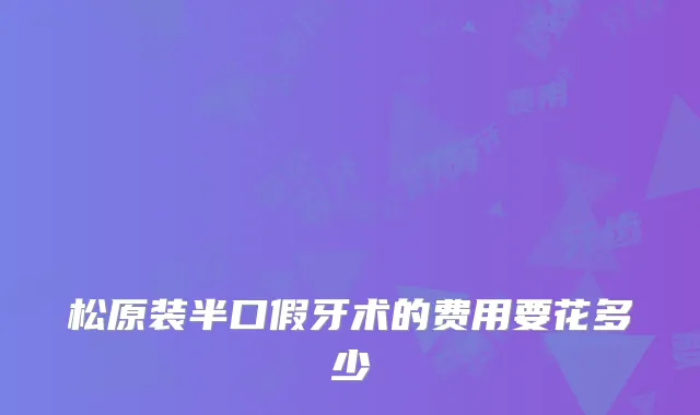 松原装半口假牙术的费用要花多少