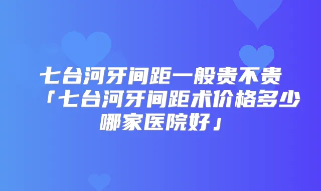 七台河牙间距一般贵不贵「七台河牙间距术价格多少哪家医院好」