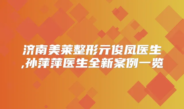 济南美莱整形亓俊凤医生,孙萍萍医生全新案例一览