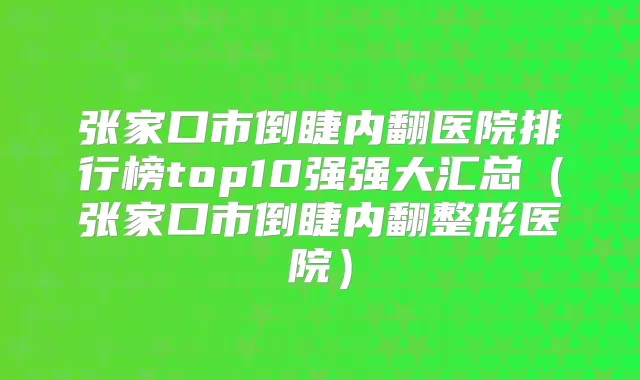 张家口市倒睫内翻医院排行榜top10强强大汇总(张家口市倒睫内翻整形医院)