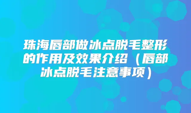 珠海唇部做冰点脱毛整形的作用及效果介绍(唇部冰点脱毛注意事项)