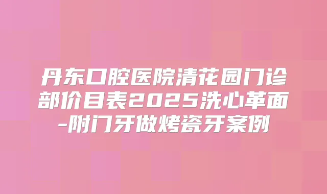 丹东口腔医院清花园门诊部价目表2025洗心革面-附门牙做烤瓷牙案例