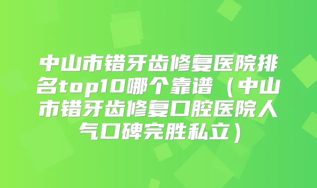 中山市错牙齿修复医院排名top10哪个靠谱(中山市错牙齿修复口腔医院人气口碑完胜私立)