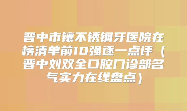 晋中市镶不锈钢牙医院在榜清单前10强逐一点评(晋中刘双全口腔门诊部名气实力在线盘点)