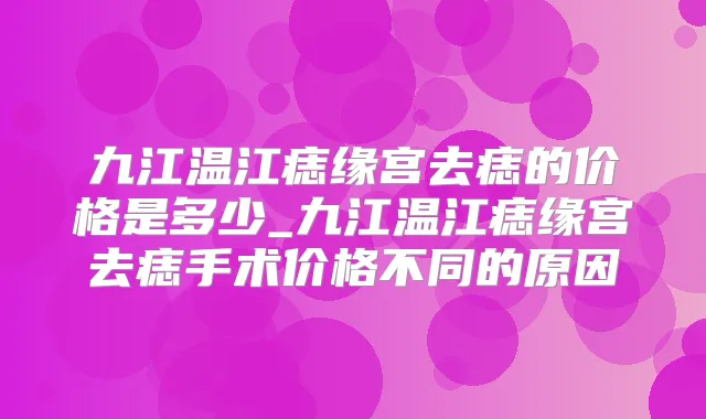 九江温江痣缘宫去痣的价格是多少_九江温江痣缘宫去痣手术价格不同的原因