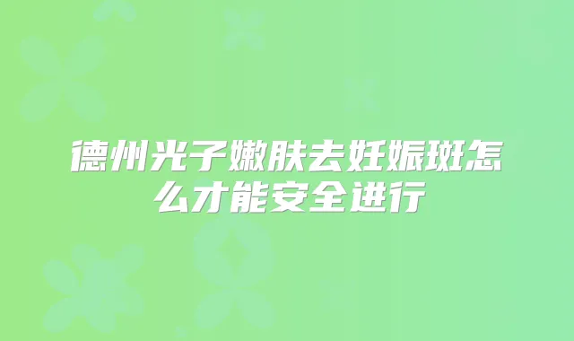 德州光子嫩肤去妊娠斑怎么才能安全进行