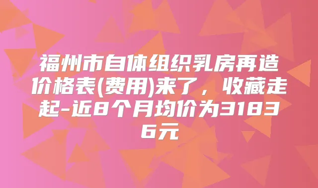 福州市自体组织乳房再造价格表(费用)来了，收藏走起-近8个月均价为31836元