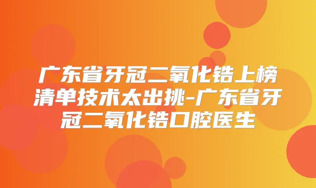广东省牙冠二氧化锆上榜清单技术太出挑-广东省牙冠二氧化锆口腔医生