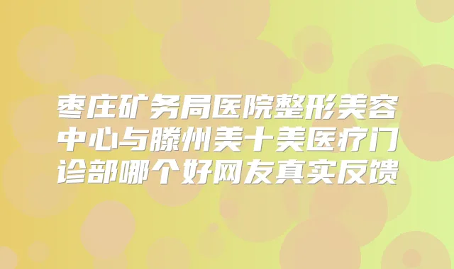 枣庄矿务局医院整形美容中心与滕州美十美医疗门诊部哪个好网友真实反馈