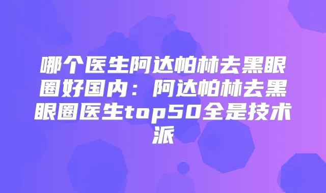 哪个医生阿达帕林去黑眼圈好国内：阿达帕林去黑眼圈医生top50全是技术派
