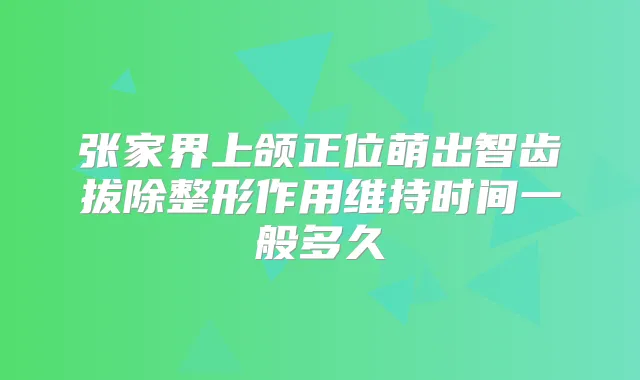 张家界上颌正位萌出智齿拔除整形作用维持时间一般多久