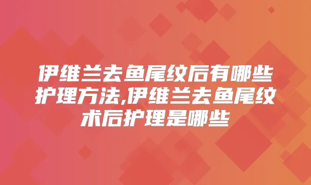 伊维兰去鱼尾纹后有哪些护理方法,伊维兰去鱼尾纹术后护理是哪些