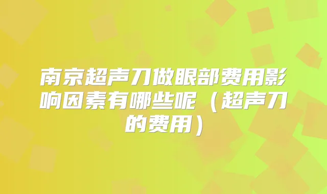 南京超声刀做眼部费用影响因素有哪些呢(超声刀的费用)