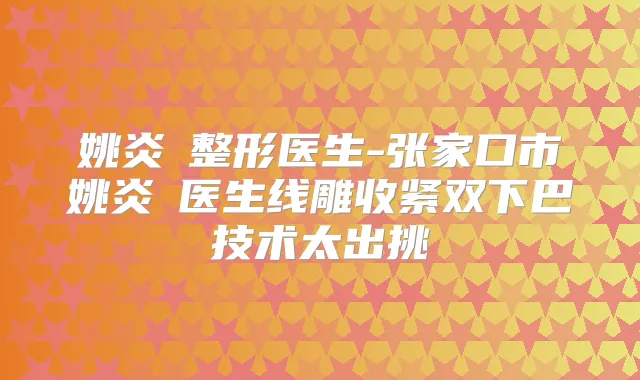 姚炎燚整形医生-张家口市姚炎燚医生线雕收紧双下巴技术太出挑