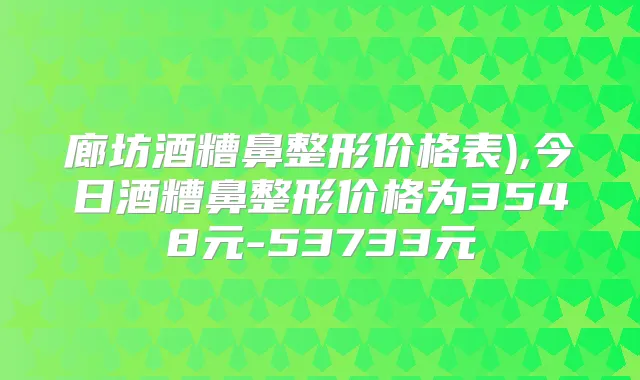 廊坊酒糟鼻整形价格表),今日酒糟鼻整形价格为3548元-53733元