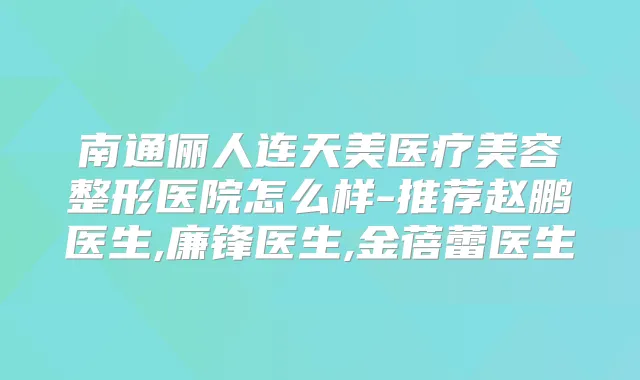 南通俪人连天美医疗美容整形医院怎么样-推荐赵鹏医生,廉锋医生,金蓓蕾医生
