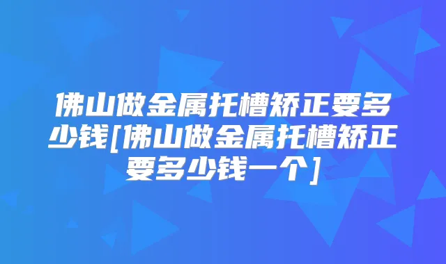 佛山做金属托槽矫正要多少钱[佛山做金属托槽矫正要多少钱一个]