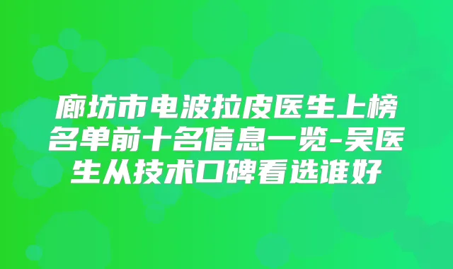 廊坊市电波拉皮医生上榜名单前十名信息一览-吴医生从技术口碑看选谁好
