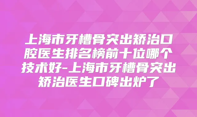 上海市牙槽骨突出矫治口腔医生排名榜前十位哪个技术好-上海市牙槽骨突出矫治医生口碑出炉了