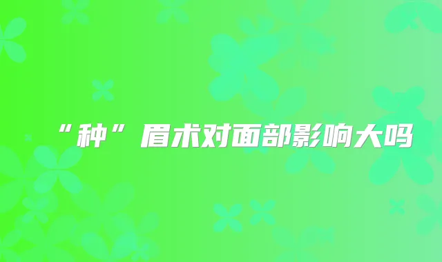 “种”眉术对面部影响大吗